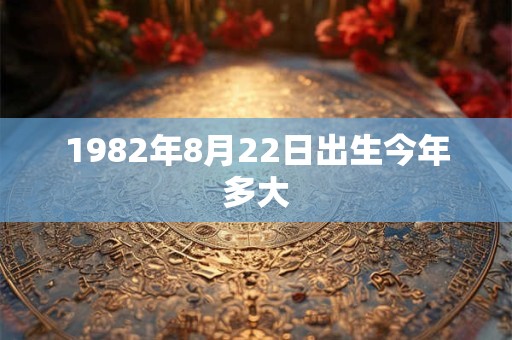 1982年8月22日出生今年多大 1982年8月22日出生今年多大