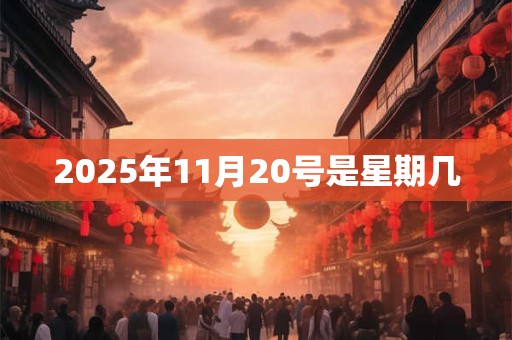2025年11月20号是星期几 2025年11月20号是星期几