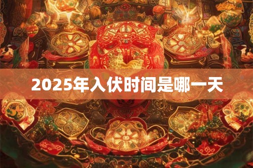 2025年入伏时间是哪一天