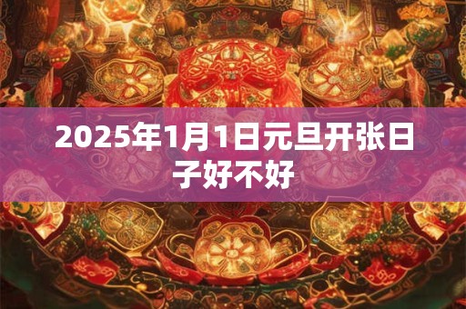 2025年1月1日元旦开张日子好不好 2025年1月1日元旦开张日子好不好