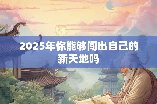 2025年你能够闯出自己的新天地吗 2025年你能够闯出自己的新天地吗