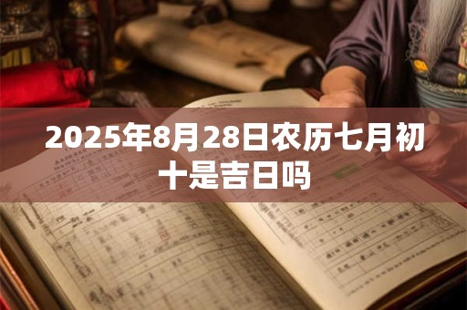 2025年8月28日农历七月初十是吉日吗 2025年8月28日农历七月初十是吉日吗
