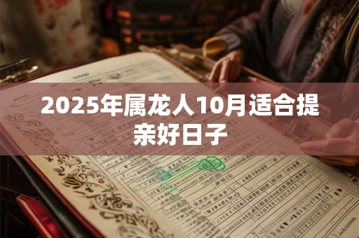 2025年属龙人10月适合提亲好日子 2025年属龙人10月适合提亲好日子