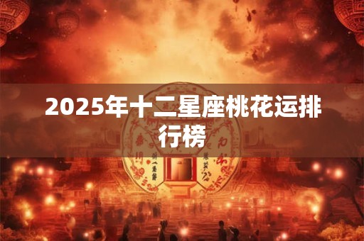 2025年十二星座桃花运排行榜
