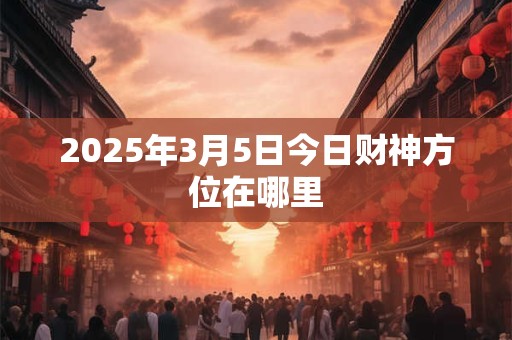 2025年3月5日今日财神方位在哪里