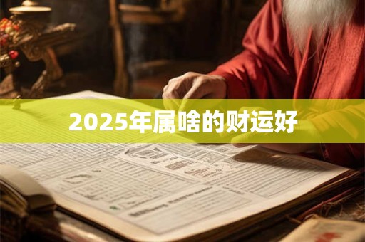 2025年属啥的财运好 2025年属啥的财运好