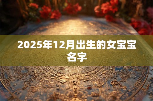 2025年12月出生的女宝宝名字 2025年12月出生的女宝宝名字