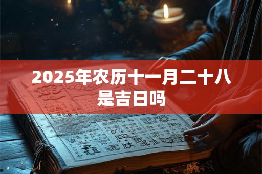 2025年农历十一月二十八是吉日吗 2025年农历十一月二十八是吉日吗