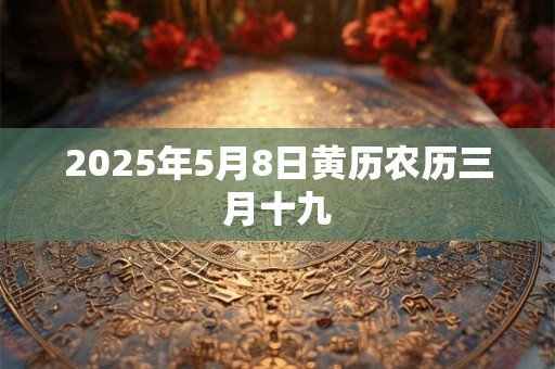 2025年5月8日黄历农历三月十九 2025年5月8日黄历农历三月十九