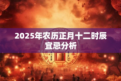 2025年农历正月十二时辰宜忌分析 2025年农历正月十二时辰宜忌分析