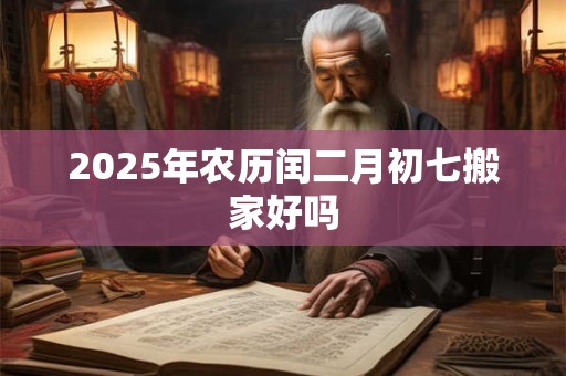 2025年农历闰二月初七搬家好吗 2025年农历闰二月初七搬家好吗