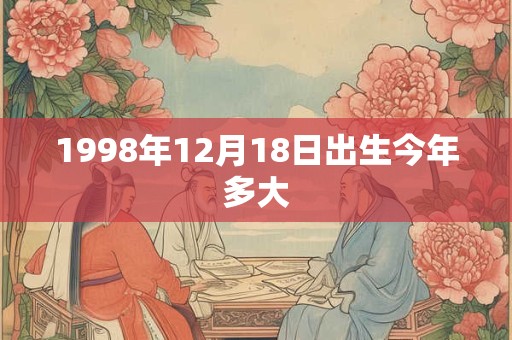 1998年12月18日出生今年多大 1998年12月18日出生今年多大