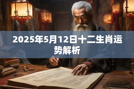 2025年5月12日十二生肖运势解析 2025年5月12日十二生肖运势解析