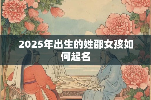 2025年出生的姓邵女孩如何起名 2025年出生的姓邵女孩如何起名