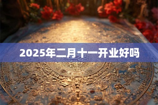 2025年二月十一开业好吗