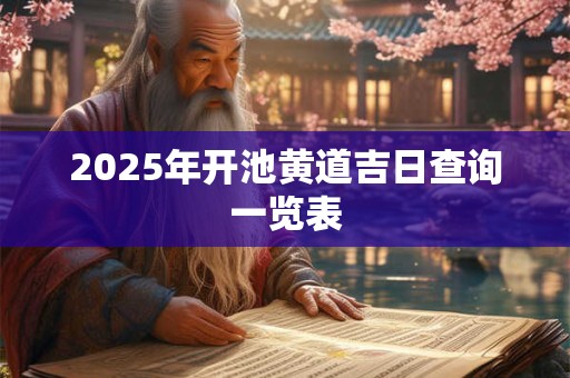 2025年开池黄道吉日查询一览表 2025年开池黄道吉日查询一览表