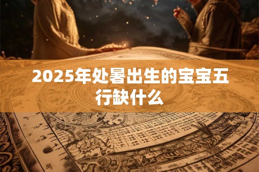 2025年处暑出生的宝宝五行缺什么 2025年处暑出生的宝宝五行缺什么