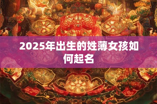 2025年出生的姓薄女孩如何起名 2025年出生的姓薄女孩如何起名