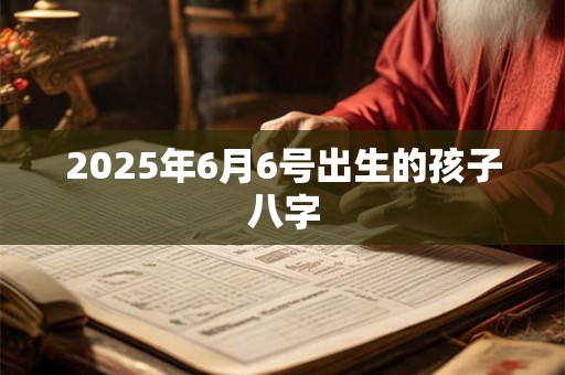 2025年6月6号出生的孩子八字 2025年6月6号出生的孩子八字