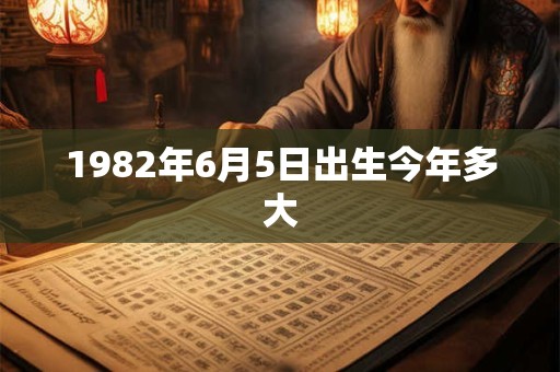 1982年6月5日出生今年多大 1982年6月5日出生今年多大