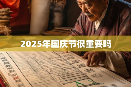 2025年国庆节很重要吗 2025年国庆节很重要吗