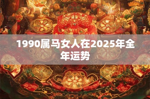 1990属马女人在2025年全年运势 1990属马女人在2025年全年运势