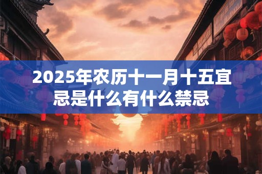 2025年农历十一月十五宜忌是什么有什么禁忌 2025年农历十一月十五宜忌是什么有什么禁忌