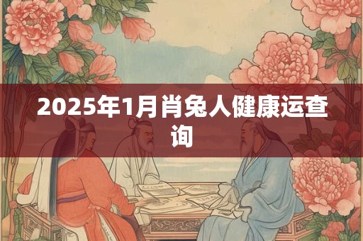2025年1月肖兔人健康运查询 2025年1月肖兔人健康运查询