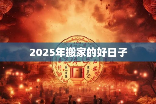 2025年搬家的好日子 2025年搬家的好日子