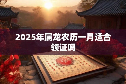 2025年属龙农历一月适合领证吗 2025年属龙农历一月适合领证吗