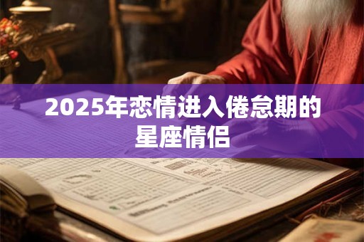 2025年恋情进入倦怠期的星座情侣 2025年恋情进入倦怠期的星座情侣