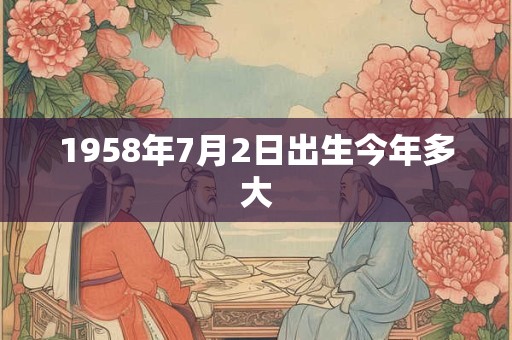 1958年7月2日出生今年多大 1958年7月2日出生今年多大