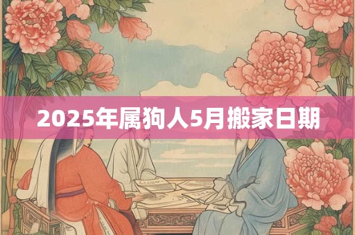 2025年属狗人5月搬家日期 2025年属狗人5月搬家日期