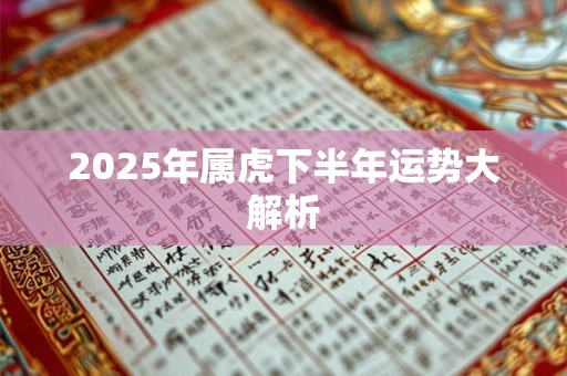 2025年属虎下半年运势大解析 2025年属虎下半年运势大解析