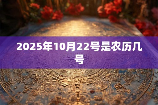 2025年10月22号是农历几号 2025年10月22号是农历几号