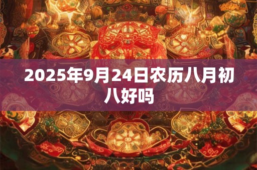 2025年9月24日农历八月初八好吗 2025年9月24日农历八月初八好吗