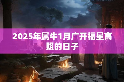 2025年属牛1月广开福星高照的日子 2025年属牛1月广开福星高照的日子