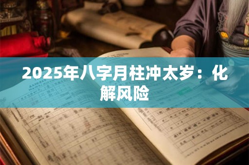 2025年八字月柱冲太岁:化解风险 2025年八字月柱冲太岁:化解风险