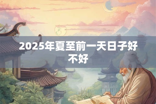 2025年夏至前一天日子好不好 2025年夏至前一天日子好不好