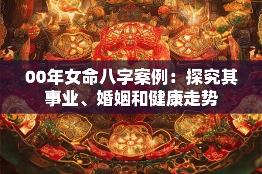 00年女命八字案例:探究其事业、婚姻和健康走势 00年女命八字案例:探究其事业、婚姻和健康走势