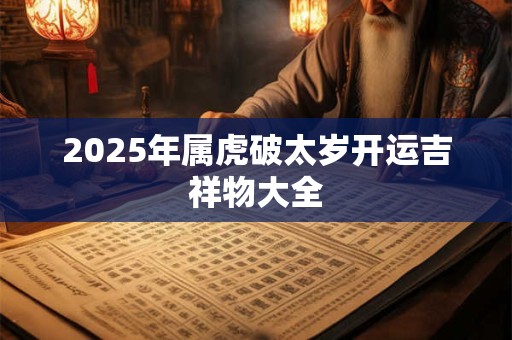 2025年属虎破太岁开运吉祥物大全