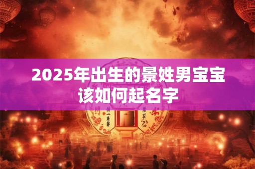 2025年出生的景姓男宝宝该如何起名字 2025年出生的景姓男宝宝该如何起名字