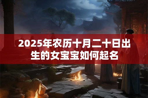 2025年农历十月二十日出生的女宝宝如何起名 2025年农历十月二十日出生的女宝宝如何起名