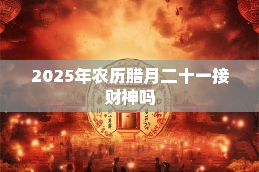 2025年农历腊月二十一接财神吗 2025年农历腊月二十一接财神吗