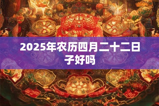 2025年农历四月二十二日子好吗 2025年农历四月二十二日子好吗