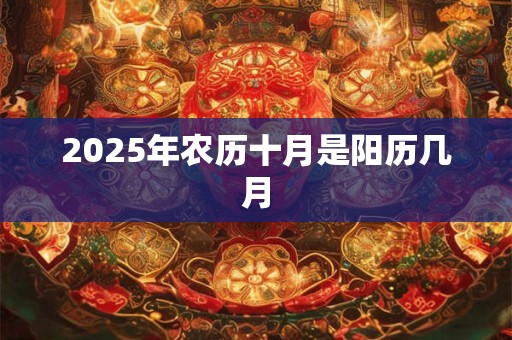 2025年农历十月是阳历几月 2025年农历十月是阳历几月