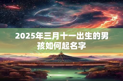 2025年三月十一出生的男孩如何起名字 2025年三月十一出生的男孩如何起名字