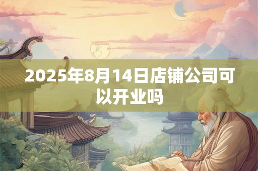 2025年8月14日店铺公司可以开业吗 2025年8月14日店铺公司可以开业吗