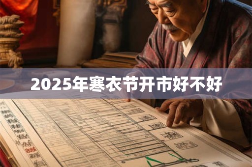 2025年寒衣节开市好不好 2025年寒衣节开市好不好