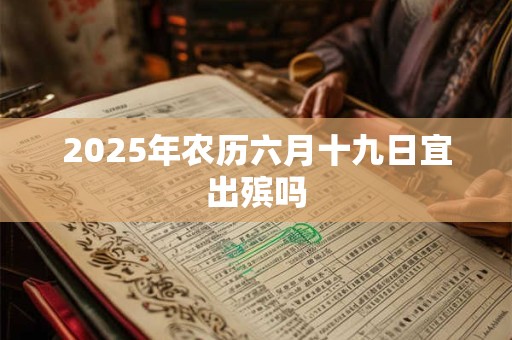 2025年农历六月十九日宜出殡吗 2025年农历六月十九日宜出殡吗